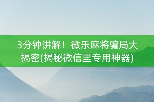 3分钟讲解！微乐麻将骗局大揭密(揭秘微信里专用神器)