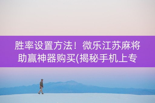 胜率设置方法！微乐江苏麻将助赢神器购买(揭秘手机上专用神器下载)