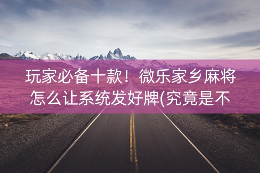 玩家必备十款！微乐家乡麻将怎么让系统发好牌(究竟是不是有挂)
