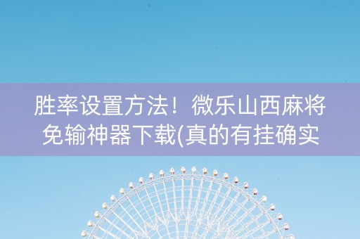 胜率设置方法！微乐山西麻将免输神器下载(真的有挂确实有挂)