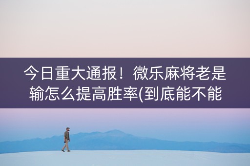 今日重大通报！微乐麻将老是输怎么提高胜率(到底能不能开挂)