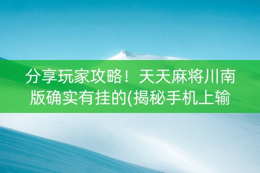 分享玩家攻略！天天麻将川南版确实有挂的(揭秘手机上输赢技巧)
