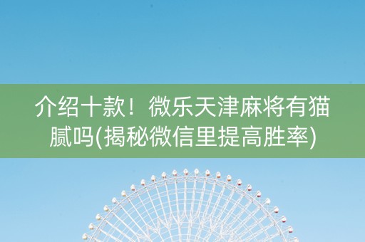 介绍十款！微乐天津麻将有猫腻吗(揭秘微信里提高胜率)