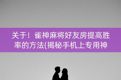 关于！雀神麻将好友房提高胜率的方法(揭秘手机上专用神器)