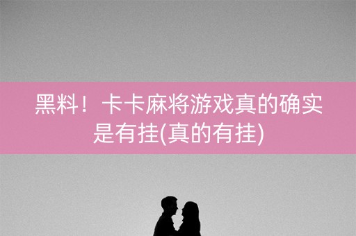 黑料！卡卡麻将游戏真的确实是有挂(真的有挂)