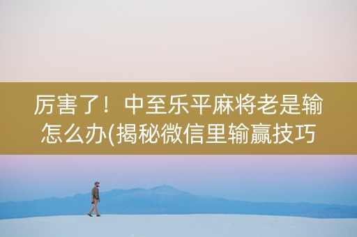 厉害了！中至乐平麻将老是输怎么办(揭秘微信里输赢技巧)