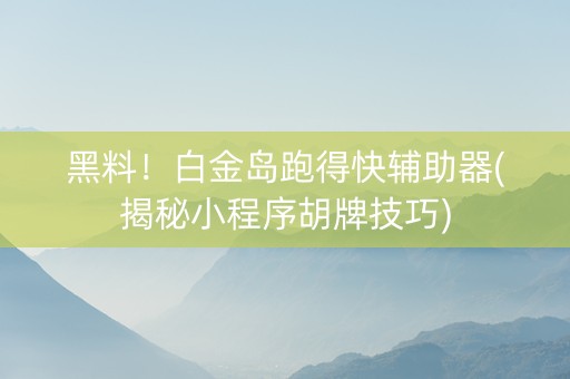 黑料！白金岛跑得快辅助器(揭秘小程序胡牌技巧)