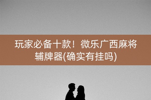 玩家必备十款！微乐广西麻将辅牌器(确实有挂吗)