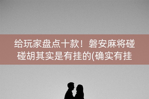 给玩家盘点十款！磐安麻将碰碰胡其实是有挂的(确实有挂吗)