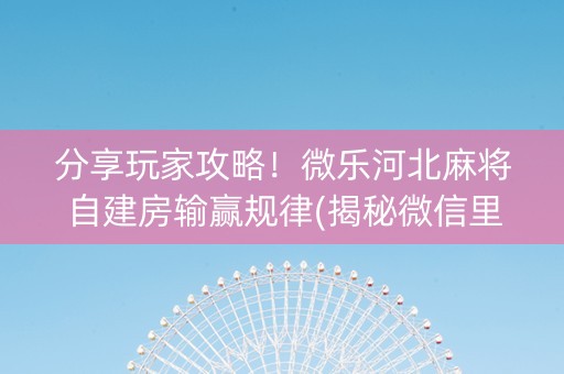 分享玩家攻略！微乐河北麻将自建房输赢规律(揭秘微信里自建房怎么赢)