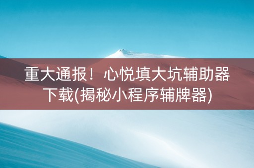 重大通报！心悦填大坑辅助器下载(揭秘小程序辅牌器)