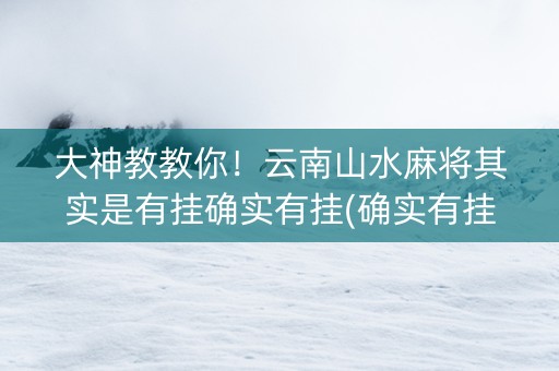大神教教你！云南山水麻将其实是有挂确实有挂(确实有挂)