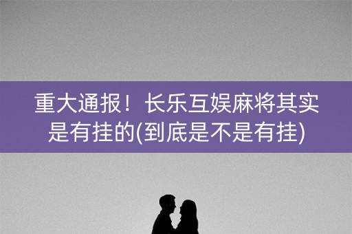 重大通报！长乐互娱麻将其实是有挂的(到底是不是有挂)