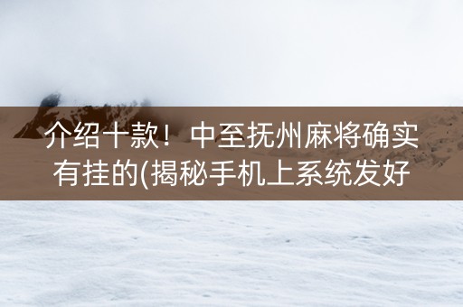 介绍十款！中至抚州麻将确实有挂的(揭秘手机上系统发好牌)