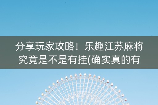 分享玩家攻略！乐趣江苏麻将究竟是不是有挂(确实真的有挂)