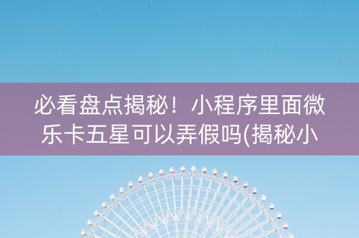必看盘点揭秘！小程序里面微乐卡五星可以弄假吗(揭秘小程序插件下载)
