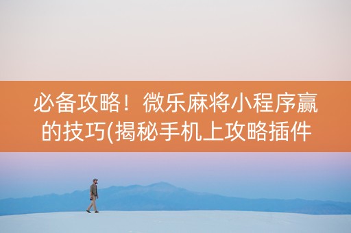必备攻略！微乐麻将小程序赢的技巧(揭秘手机上攻略插件)