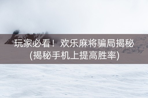 玩家必看！欢乐麻将骗局揭秘(揭秘手机上提高胜率)