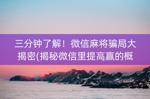 三分钟了解！微信麻将骗局大揭密(揭秘微信里提高赢的概率)
