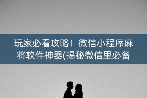 玩家必看攻略！微信小程序麻将软件神器(揭秘微信里必备神器)