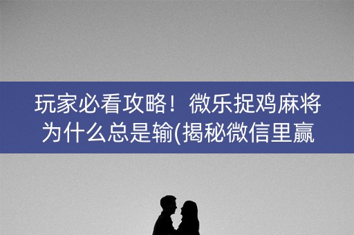 玩家必看攻略！微乐捉鸡麻将为什么总是输(揭秘微信里赢牌的技巧)