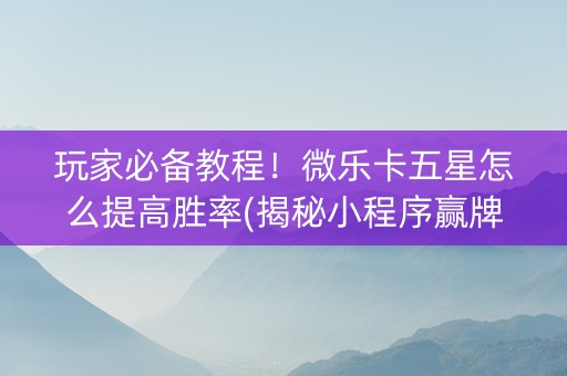 玩家必备教程！微乐卡五星怎么提高胜率(揭秘小程序赢牌技巧)