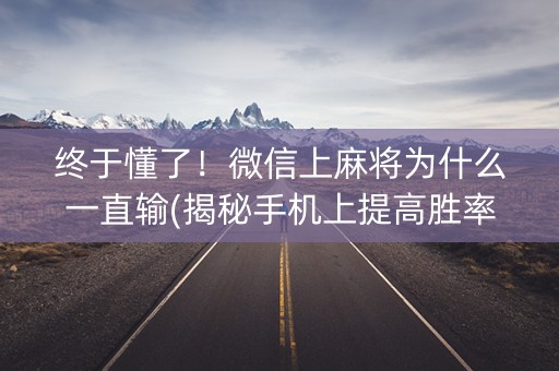 终于懂了！微信上麻将为什么一直输(揭秘手机上提高胜率)