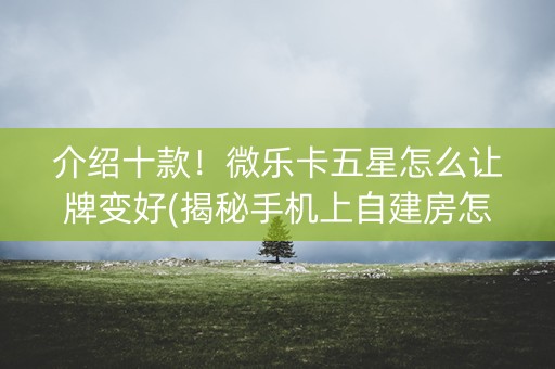 介绍十款！微乐卡五星怎么让牌变好(揭秘手机上自建房怎么赢)