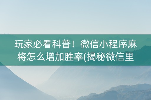 玩家必看科普！微信小程序麻将怎么增加胜率(揭秘微信里系统发好牌)