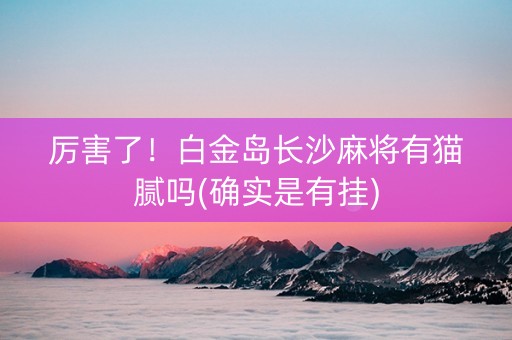 厉害了！白金岛长沙麻将有猫腻吗(确实是有挂)