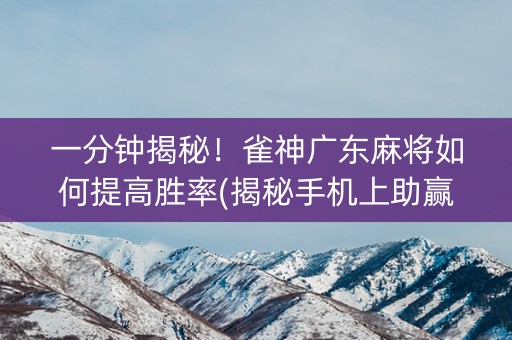 一分钟揭秘！雀神广东麻将如何提高胜率(揭秘手机上助赢软件)