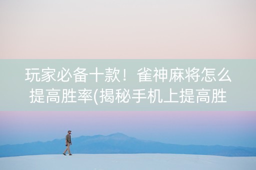 玩家必备十款！雀神麻将怎么提高胜率(揭秘手机上提高胜率)