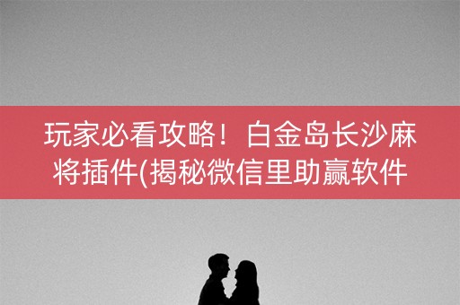 玩家必看攻略！白金岛长沙麻将插件(揭秘微信里助赢软件)