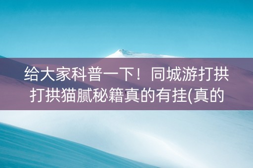 给大家科普一下！同城游打拱打拱猫腻秘籍真的有挂(真的有挂确实有挂)