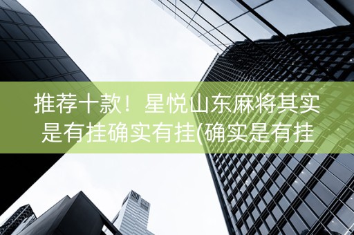推荐十款！星悦山东麻将其实是有挂确实有挂(确实是有挂的)