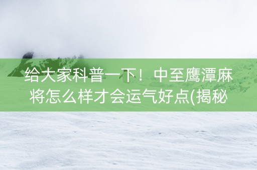 给大家科普一下！中至鹰潭麻将怎么样才会运气好点(揭秘小程序攻略插件)