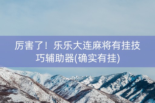 厉害了！乐乐大连麻将有挂技巧辅助器(确实有挂)
