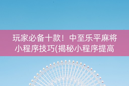 玩家必备十款！中至乐平麻将小程序技巧(揭秘小程序提高胜率)