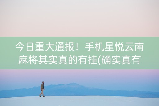 今日重大通报！手机星悦云南麻将其实真的有挂(确实真有挂)