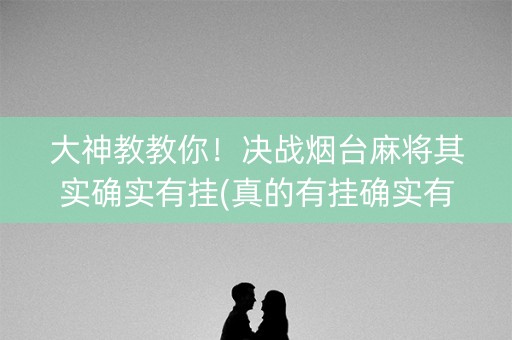 大神教教你！决战烟台麻将其实确实有挂(真的有挂确实有挂)