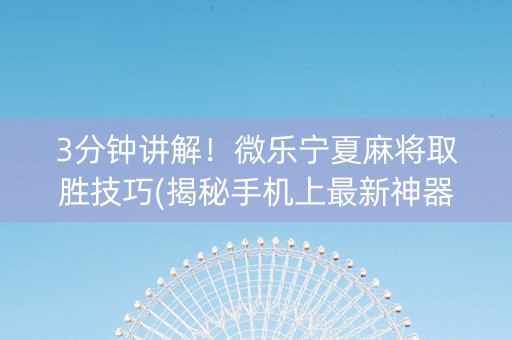 3分钟讲解！微乐宁夏麻将取胜技巧(揭秘手机上最新神器下载)