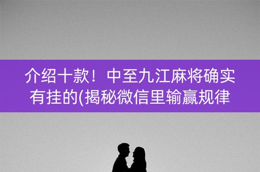 介绍十款！中至九江麻将确实有挂的(揭秘微信里输赢规律)