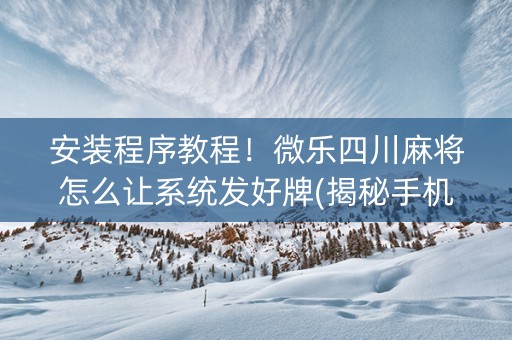安装程序教程！微乐四川麻将怎么让系统发好牌(揭秘手机上助赢神器购买)