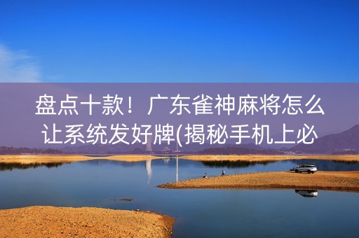 盘点十款！广东雀神麻将怎么让系统发好牌(揭秘手机上必备神器)