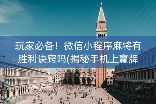 玩家必备！微信小程序麻将有胜利诀窍吗(揭秘手机上赢牌的技巧)