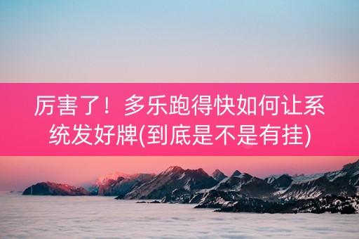 厉害了！多乐跑得快如何让系统发好牌(到底是不是有挂)