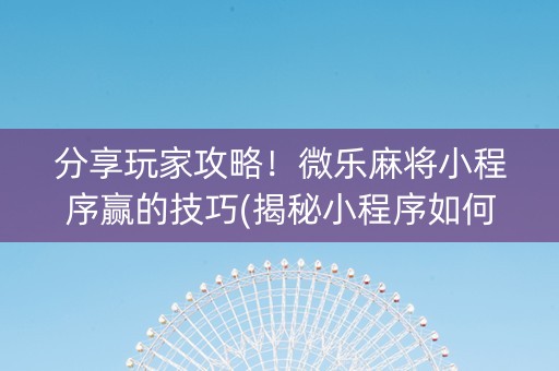 分享玩家攻略！微乐麻将小程序赢的技巧(揭秘小程序如何让牌变好)