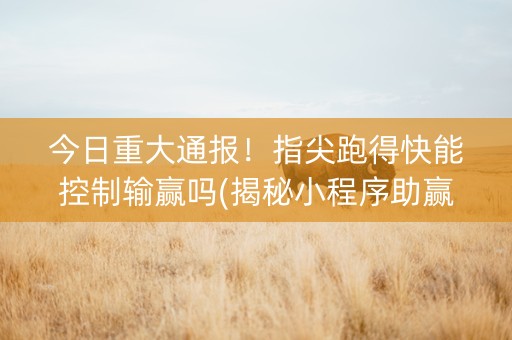 今日重大通报！指尖跑得快能控制输赢吗(揭秘小程序助赢神器购买)