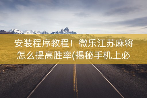 安装程序教程！微乐江苏麻将怎么提高胜率(揭秘手机上必备神器)