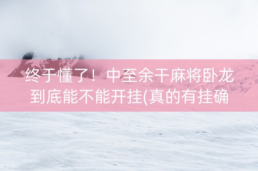 终于懂了！中至余干麻将卧龙到底能不能开挂(真的有挂确实有挂)